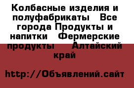 Колбасные изделия и полуфабрикаты - Все города Продукты и напитки » Фермерские продукты   . Алтайский край